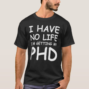 I Have No Life I'm Getting My PHD Graduate Degree T-Shirt