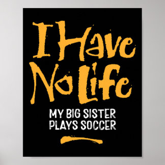 I Have No Life My Big Sister Plays Soccer - Funny Poster