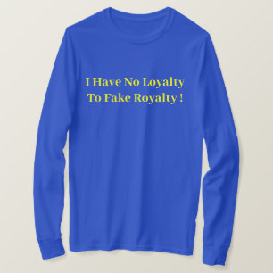I Have No Loyalty To Fake Royalty ! - Political T-Shirt