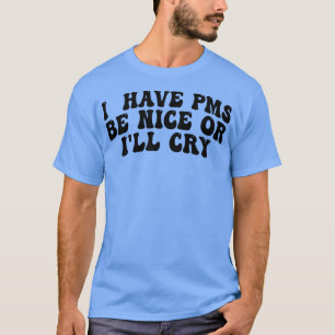 i have pms be nice or ill cry T-Shirt