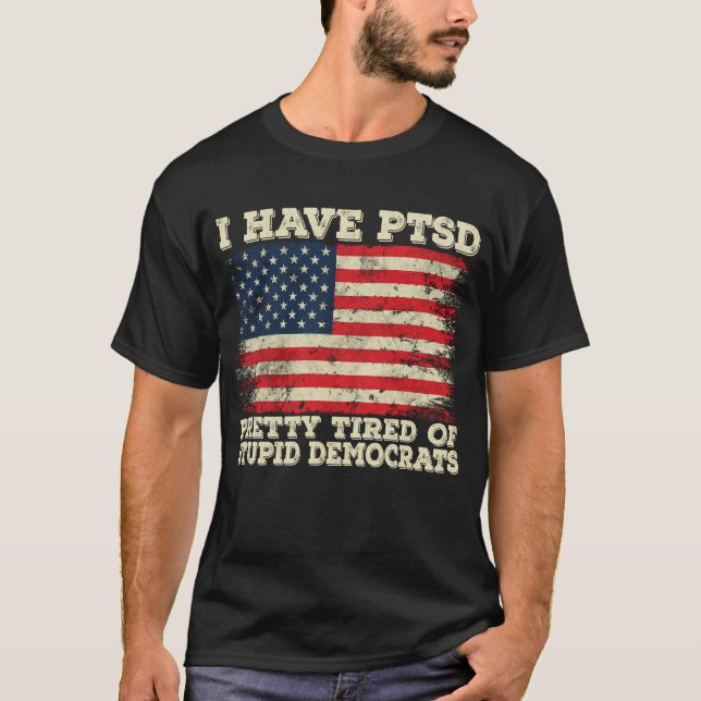 I Have PTSD Pretty Tired Of Stupid Democrats T-Shirt (Front)