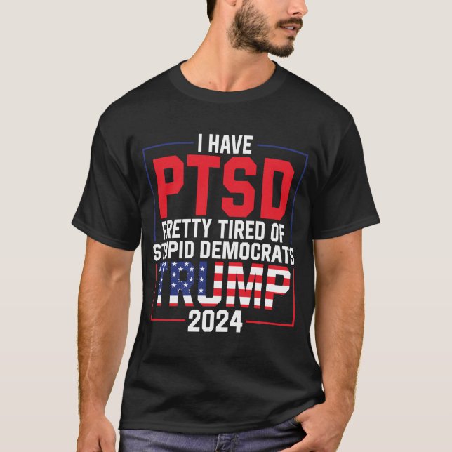 I Have PTSD Pretty Tired of Stupid Democrats Trump T-Shirt (Front)