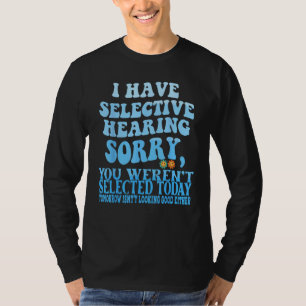 I Have Selective Hearing Sorry You Weren t Selecte T-Shirt
