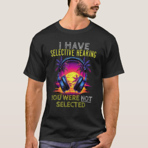 I Have Selective hearing, You Were Not Selected T-Shirt