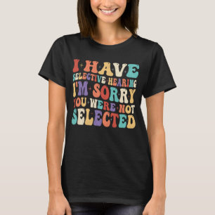 I Have Selective Hearing You Were Not Selected T-Shirt