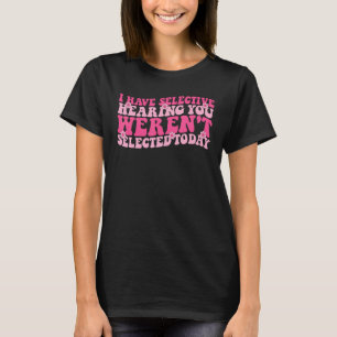 I Have Selective Hearing You Weren t Selected Toda T-Shirt