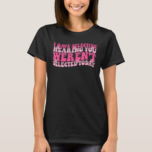 I Have Selective Hearing You Weren t Selected Toda T-Shirt (Front)