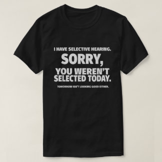I Have Selective Hearing, You Weren't Selected T-Shirt