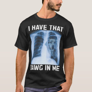 I Have That Dawg In Me, Funny Dog Ironic Meme T-Shirt