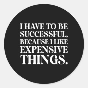 I Have To Be Successful Because I Like Expensive T Classic Round Sticker