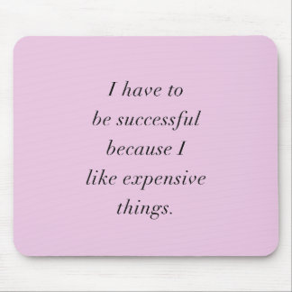 I HAVE TO BE SUCCESSFUL BECAUSE I LOVE EXPENSIVE T MOUSE MAT