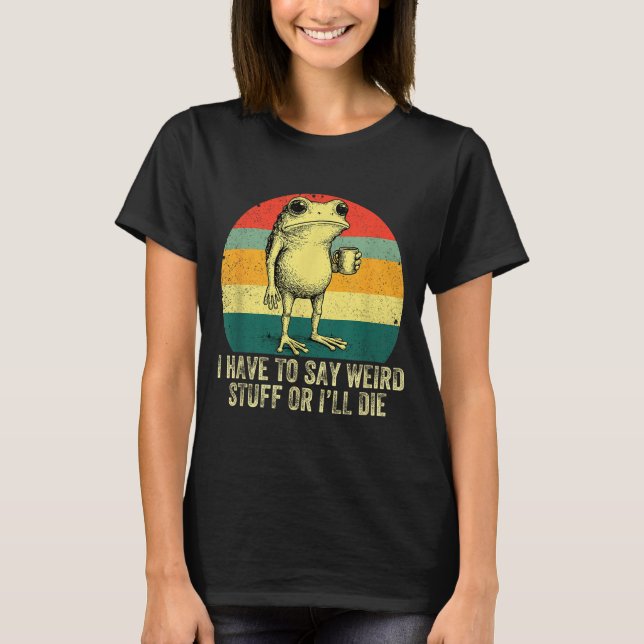 I Have To Say Weird Stuff Or I'll Die Frog Drinkin T-Shirt (Front)