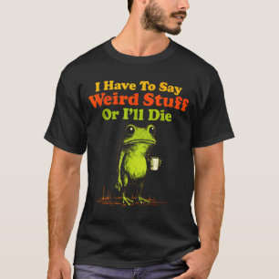 I Have To Say Weird Stuff Or I'll Die Funny Saying T-Shirt