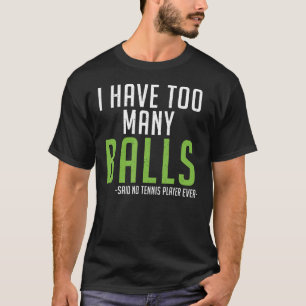 I have too many Balls said no Tennis Player ever T T-Shirt