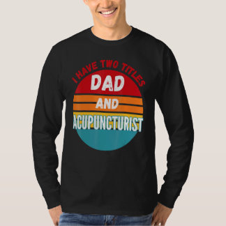 I Have Two Titles Dad And Acupuncturist T-Shirt