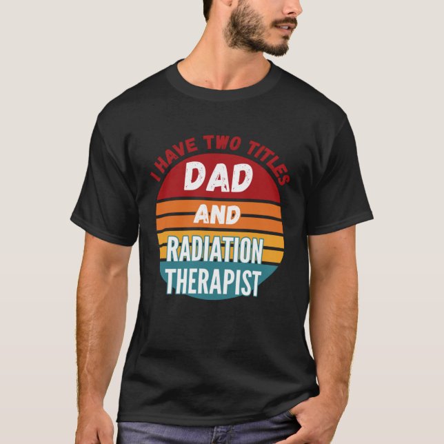 I Have Two Titles Dad And Radiation Therapist T-Shirt (Front)