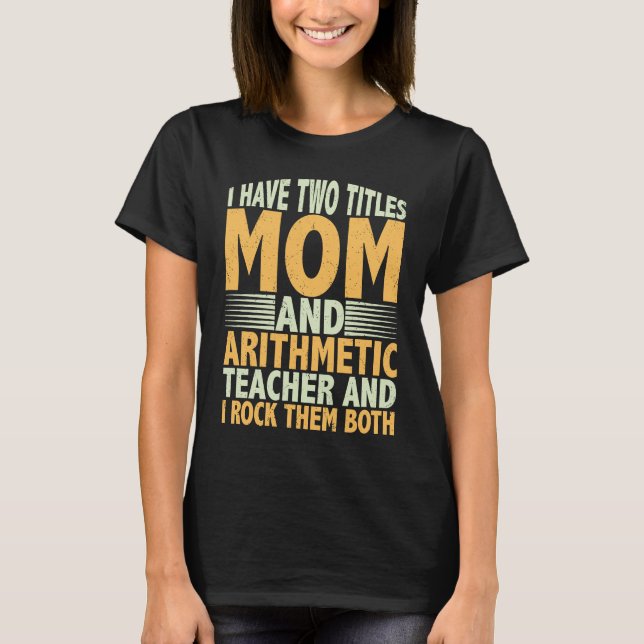 I have two titles mom and arithmetic teacher math  T-Shirt (Front)