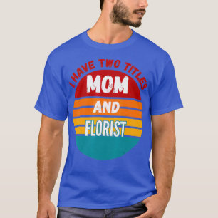 I Have Two Titles Mum And Florist T-Shirt