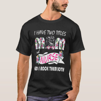 I Have Two Titles Mum And Nurse Flowers Messy Bun T-Shirt
