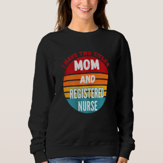 I Have Two Titles Mum And Registered Nurse Sweatshirt
