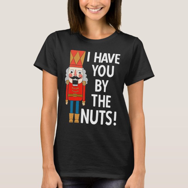 I have You by the Nuts Funny Nutcracker Christmas  T-Shirt (Front)