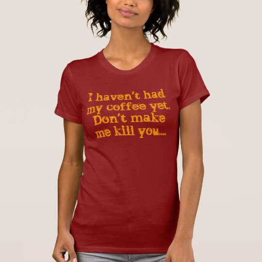 I haven't had my coffee yet.Don't make me kill ... T-Shirt