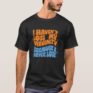 I Haven't Lost My Virginity Because I Never Lose T-Shirt