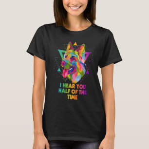 I Hear You Half of the Time  German Shepherd Humor T-Shirt