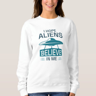 I Hope Aliens Believe In Me Sweatshirt