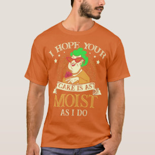 I Hope Your Cake Is As moist As I do for a Baker B T-Shirt