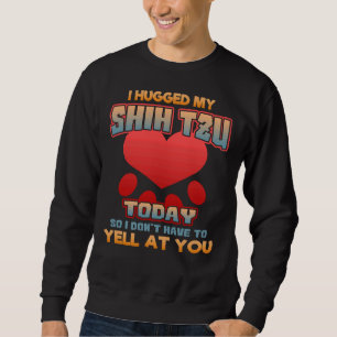 I Hugged My Shih Tzu Today So I Don T Have To Yel Sweatshirt
