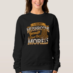 I Hunt Mushrooms Because I Have No Morels Morel Sweatshirt