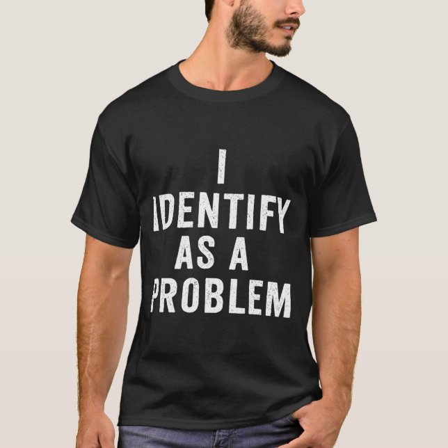 I Identify As A Problem Funny Sarcastic Saying Hum T-Shirt (Front)