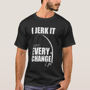 I Jerk It Every Change I Get Funny Fishing Mens Wo T-Shirt