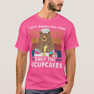 I Just Baked You Some Shut The Fucupcakes Apparel T-Shirt