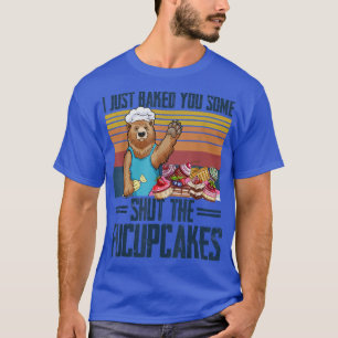 I Just Baked You Some Shut The Fucupcakes Bear T-Shirt