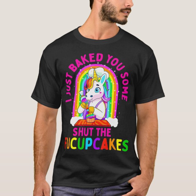 I Just Baked You Some Shut the Fucupcakes Funny T-Shirt (Front)