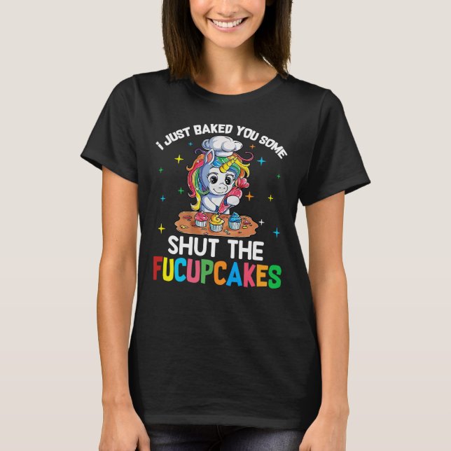 I Just Baked You Some Shut The Fucupcakes Unicorn  T-Shirt (Front)