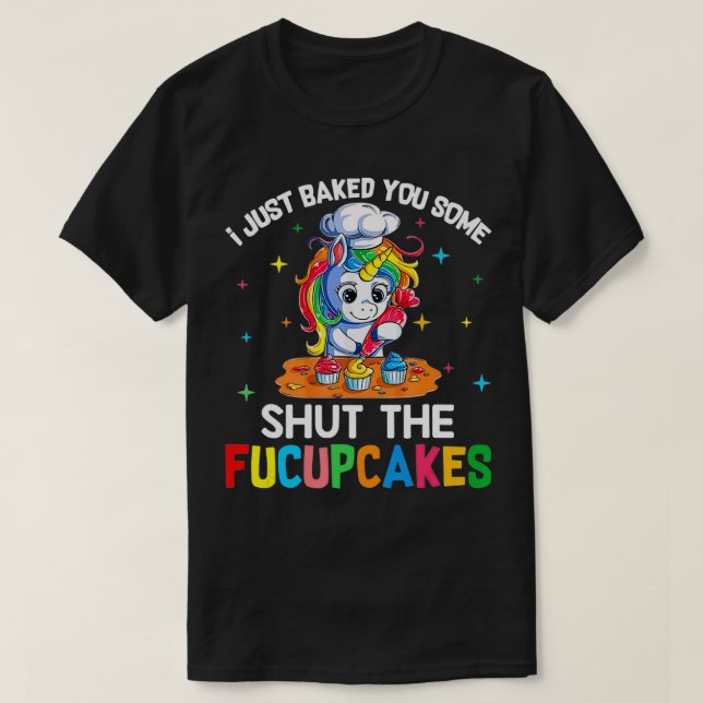 I Just Baked You Some Shut The Fucupcakes Unicorn  T-Shirt (Design Front)