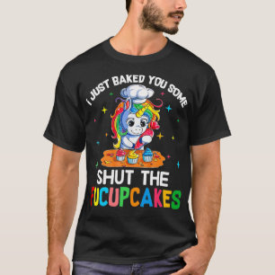 I Just Baked You Some Shut The Fucupcakes Unicorn T-Shirt
