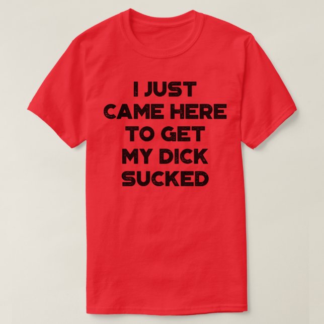 I Just Came Here To Get My Dick Sucked Funny Vinta T-Shirt (Design Front)