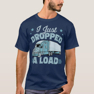 I Just Dropped A Load - Big Rig Trucker Truck Driv T-Shirt