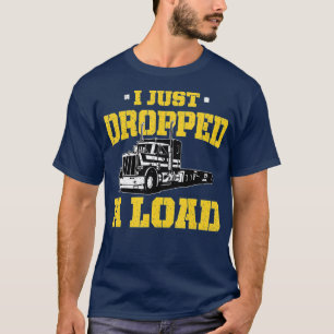 I Just Dropped a Load - Funny Truck Driver Gift T-Shirt
