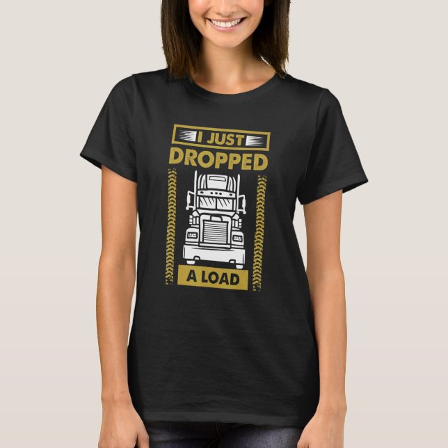 I Just Dropped A Load Semi Truck Driver T-Shirt (Front)