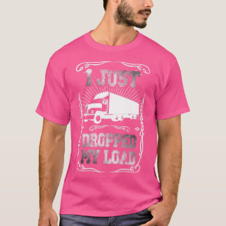 I Just Dropped My Load  Funny Trucker Driver truck T-Shirt