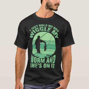 I JUST HOLD MY ROD WIGGLE MY WORM AND SHE'S ON IT T-Shirt