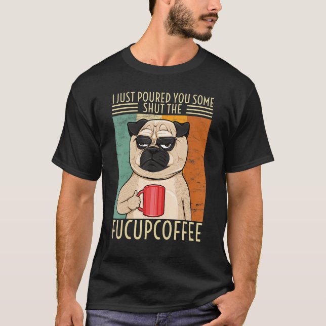 I Just Poured You Some Shut The Fucupcoffee Dog Pu T-Shirt (Front)