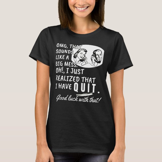 I just realised that I have quit - Funny Quote T-Shirt (Front)