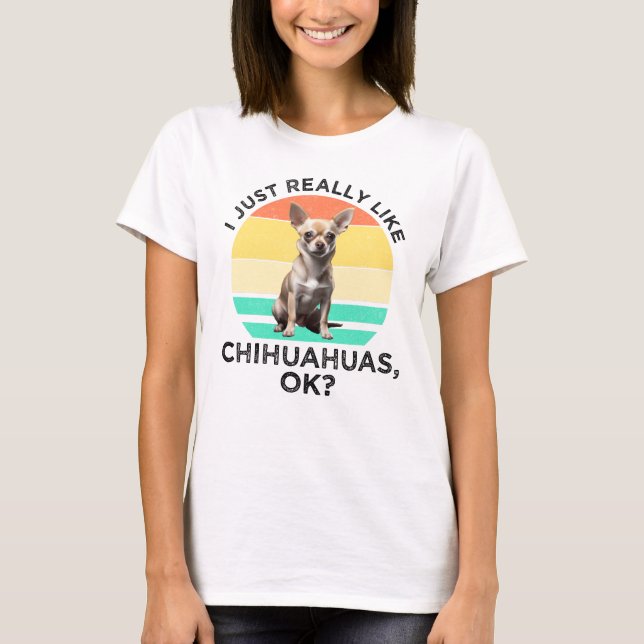 I Just Really Like Chihuahuas, OK? T-Shirt (Front)