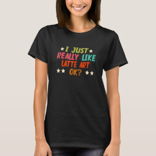 I Just Really Like Latte Art Ok Creative Hobbies T-Shirt